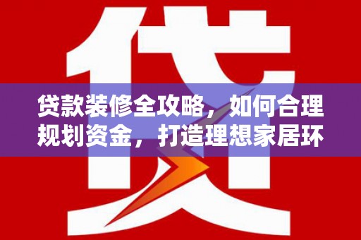 崆峒贷款装修全攻略，如何合理规划资金，打造理想家居环境