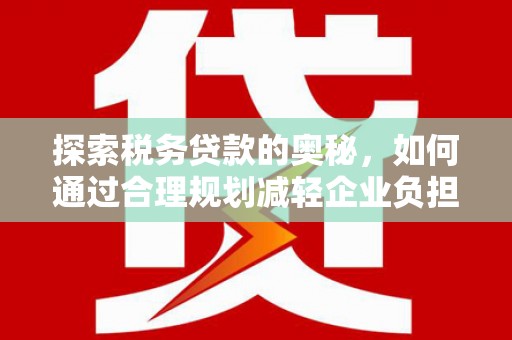 崆峒探索税务贷款的奥秘，如何通过合理规划减轻企业负担