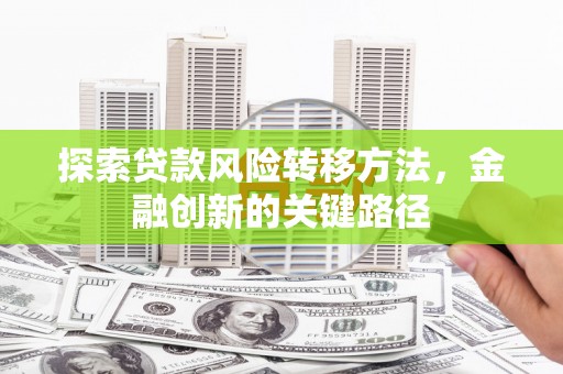 崆峒探索贷款风险转移方法，金融创新的关键路径