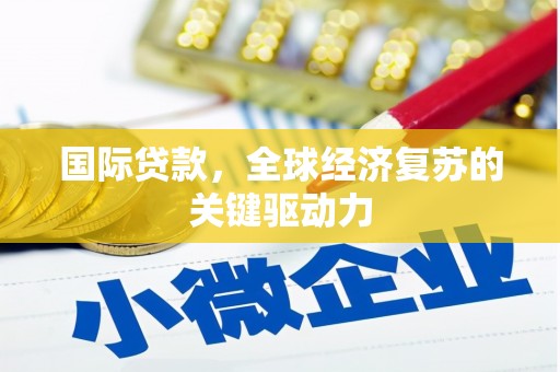 崆峒国际贷款，全球经济复苏的关键驱动力
