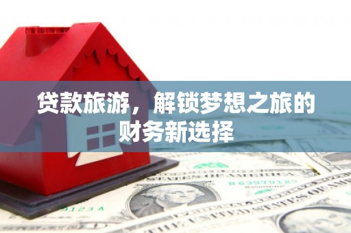 崆峒贷款旅游，解锁梦想之旅的财务新选择