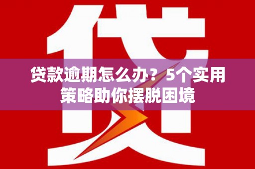 崆峒贷款逾期怎么办？5个实用策略助你摆脱困境