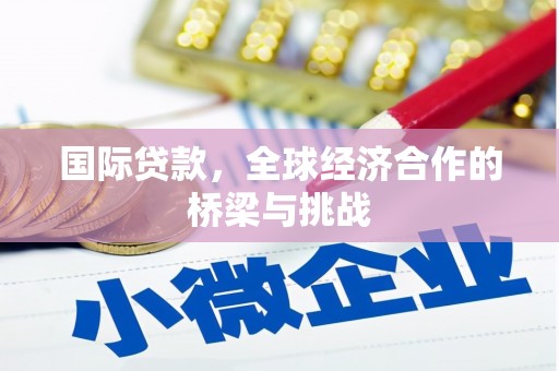 崆峒国际贷款，全球经济合作的桥梁与挑战