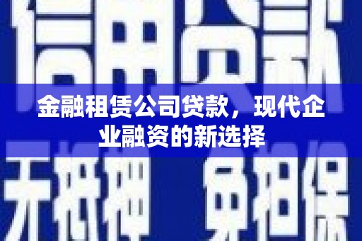 崆峒金融租赁公司贷款，现代企业融资的新选择