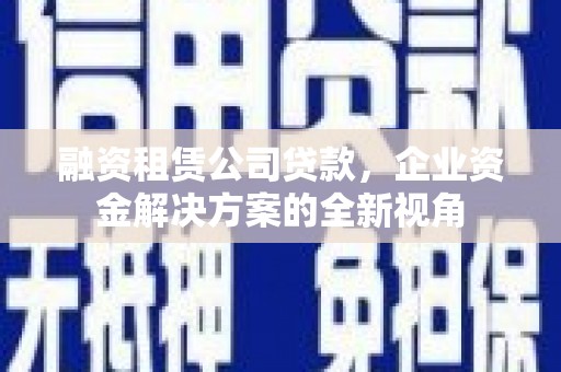 崆峒融资租赁公司贷款，企业资金解决方案的全新视角
