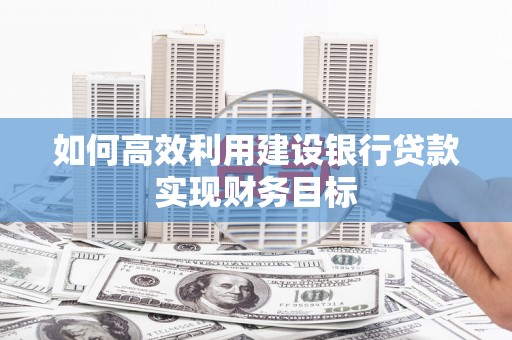 崆峒如何高效利用建设银行贷款实现财务目标