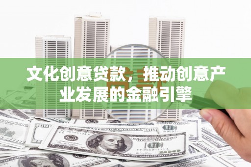 崆峒文化创意贷款，推动创意产业发展的金融引擎