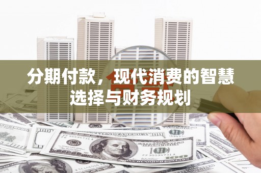 崆峒分期付款，现代消费的智慧选择与财务规划