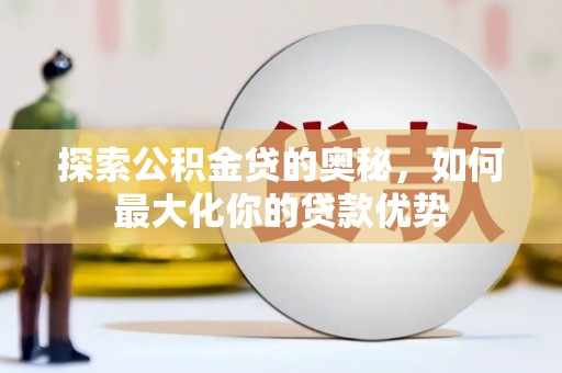 崆峒探索公积金贷的奥秘，如何最大化你的贷款优势