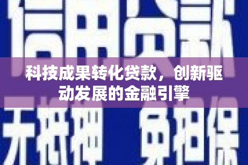 崆峒科技成果转化贷款，创新驱动发展的金融引擎