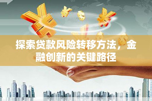 崆峒探索贷款风险转移方法，金融创新的关键路径