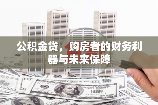 崆峒公积金贷，购房者的财务利器与未来保障