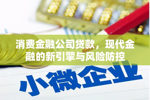 崆峒消费金融公司贷款，现代金融的新引擎与风险防控
