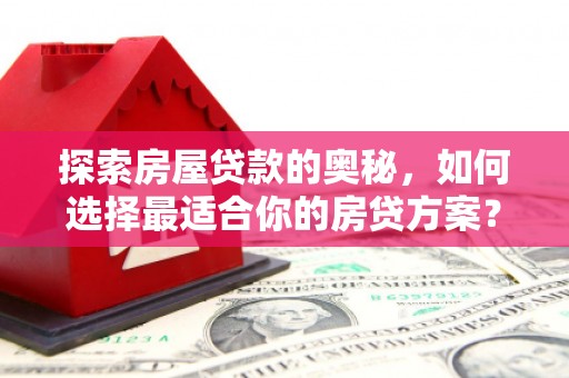 崆峒探索房屋贷款的奥秘，如何选择最适合你的房贷方案？