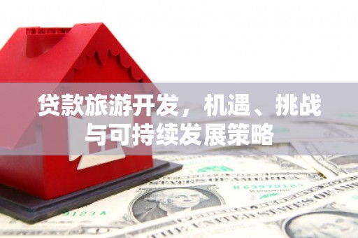 崆峒贷款旅游开发，机遇、挑战与可持续发展策略