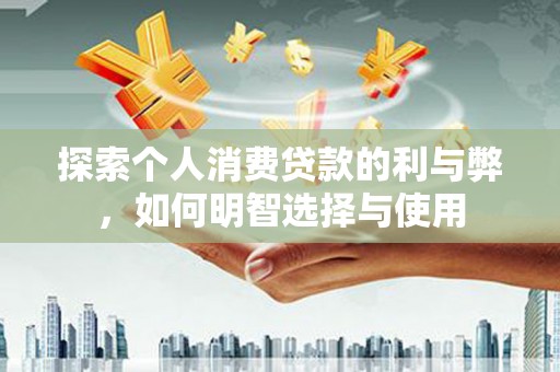 崆峒探索个人消费贷款的利与弊，如何明智选择与使用