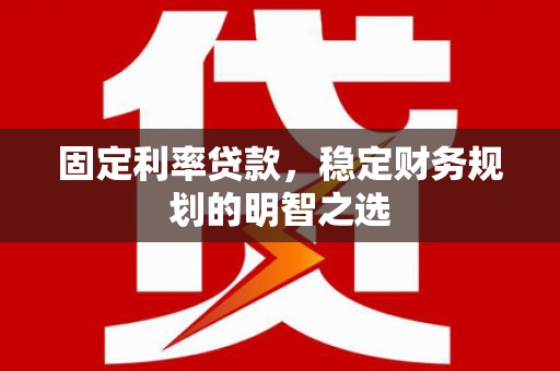 崆峒固定利率贷款，稳定财务规划的明智之选
