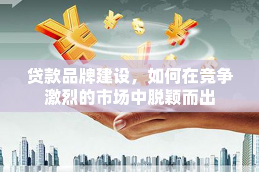 崆峒贷款品牌建设，如何在竞争激烈的市场中脱颖而出