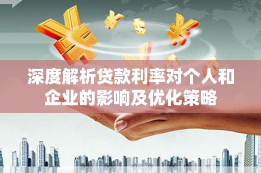 崆峒深度解析贷款利率对个人和企业的影响及优化策略