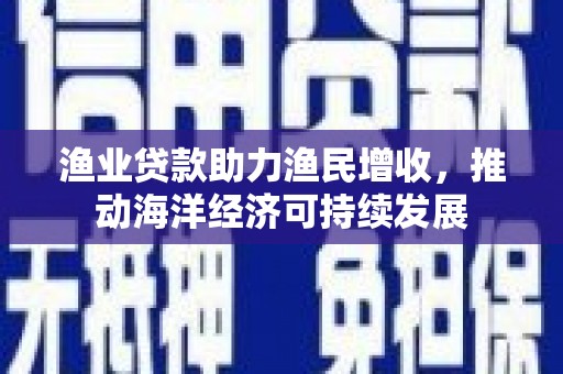 崆峒渔业贷款助力渔民增收，推动海洋经济可持续发展