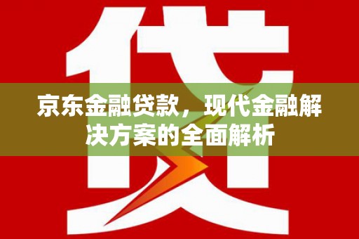 崆峒京东金融贷款，现代金融解决方案的全面解析