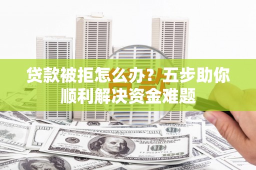 崆峒贷款被拒怎么办？五步助你顺利解决资金难题