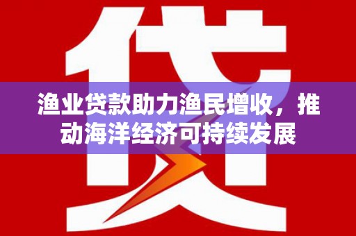 崆峒渔业贷款助力渔民增收，推动海洋经济可持续发展