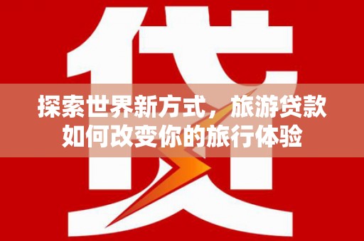 崆峒探索世界新方式，旅游贷款如何改变你的旅行体验