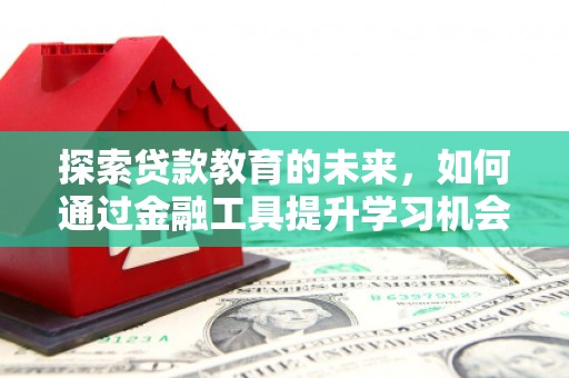 崆峒探索贷款教育的未来，如何通过金融工具提升学习机会