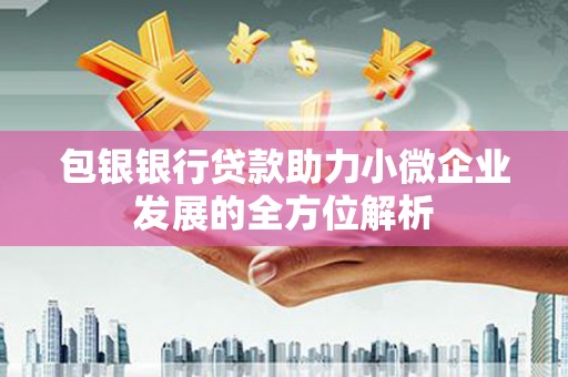 崆峒包银银行贷款助力小微企业发展的全方位解析