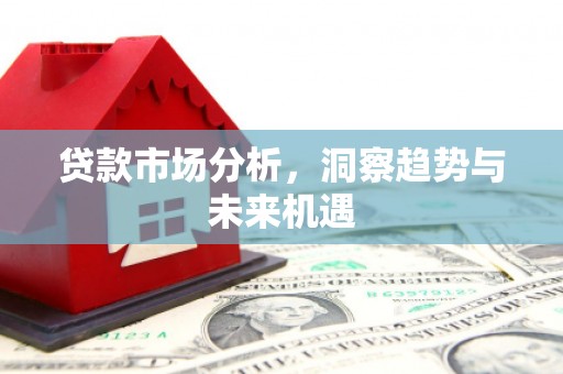 崆峒贷款市场分析，洞察趋势与未来机遇
