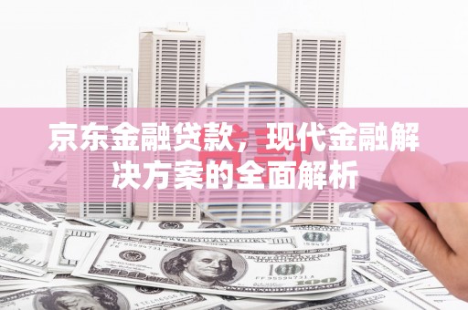 崆峒京东金融贷款，现代金融解决方案的全面解析