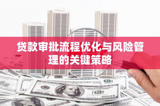 崆峒贷款审批流程优化与风险管理的关键策略