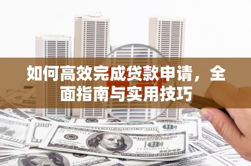崆峒如何高效完成贷款申请，全面指南与实用技巧