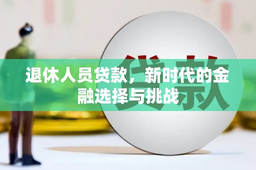 崆峒退休人员贷款，新时代的金融选择与挑战