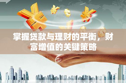 崆峒掌握贷款与理财的平衡，财富增值的关键策略