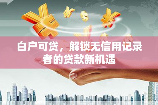崆峒白户可贷，解锁无信用记录者的贷款新机遇