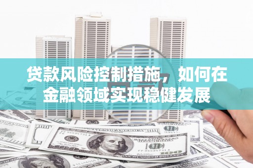 崆峒贷款风险控制措施，如何在金融领域实现稳健发展