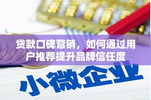 崆峒贷款口碑营销，如何通过用户推荐提升品牌信任度