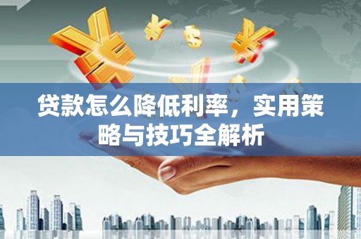 崆峒贷款怎么降低利率，实用策略与技巧全解析