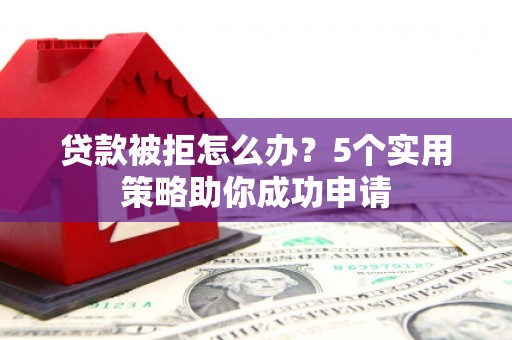 崆峒贷款被拒怎么办？5个实用策略助你成功申请