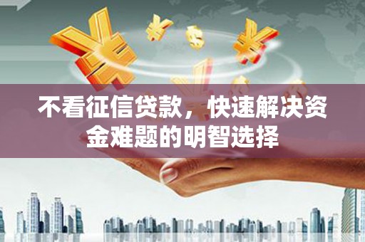 崆峒不看征信贷款，快速解决资金难题的明智选择