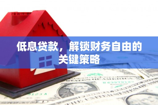 崆峒低息贷款，解锁财务自由的关键策略