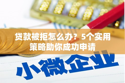 崆峒贷款被拒怎么办？5个实用策略助你成功申请