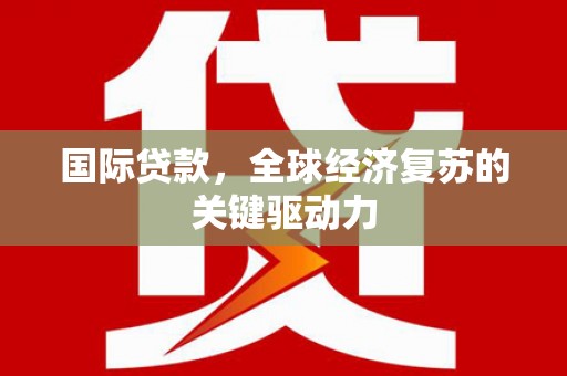 崆峒国际贷款，全球经济复苏的关键驱动力