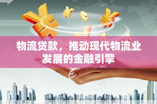 崆峒物流贷款，推动现代物流业发展的金融引擎