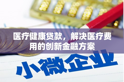 崆峒医疗健康贷款，解决医疗费用的创新金融方案