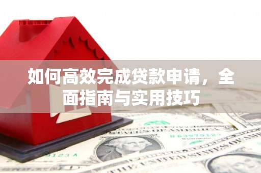 崆峒如何高效完成贷款申请，全面指南与实用技巧