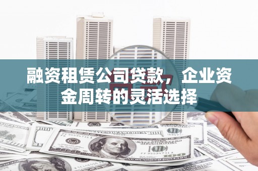 崆峒融资租赁公司贷款，企业资金周转的灵活选择