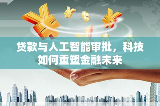崆峒贷款与人工智能审批，科技如何重塑金融未来
